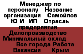 Менеджер по персоналу › Название организации ­ Самойлов Ю.И, ИП › Отрасль предприятия ­ Делопроизводство › Минимальный оклад ­ 31 000 - Все города Работа » Вакансии   . Крым,Бахчисарай